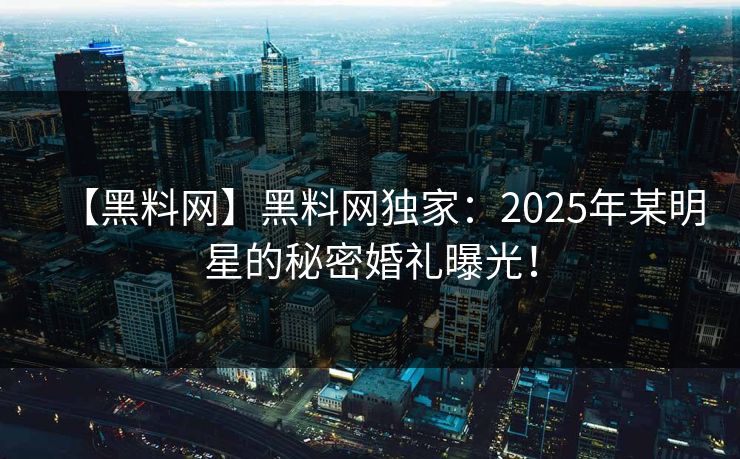 【黑料网】黑料网独家：2025年某明星的秘密婚礼曝光！