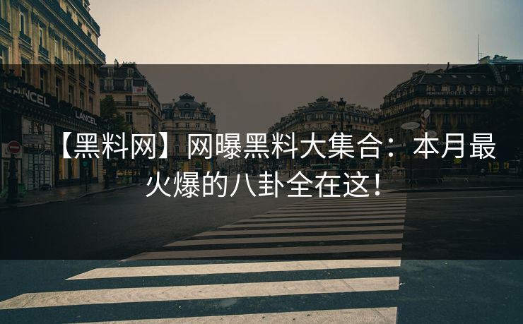 【黑料网】网曝黑料大集合：本月最火爆的八卦全在这！