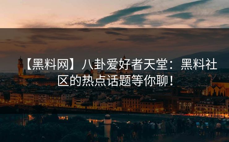 【黑料网】八卦爱好者天堂：黑料社区的热点话题等你聊！