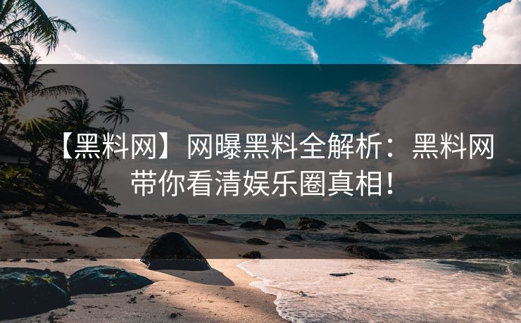 【黑料网】网曝黑料全解析：黑料网带你看清娱乐圈真相！