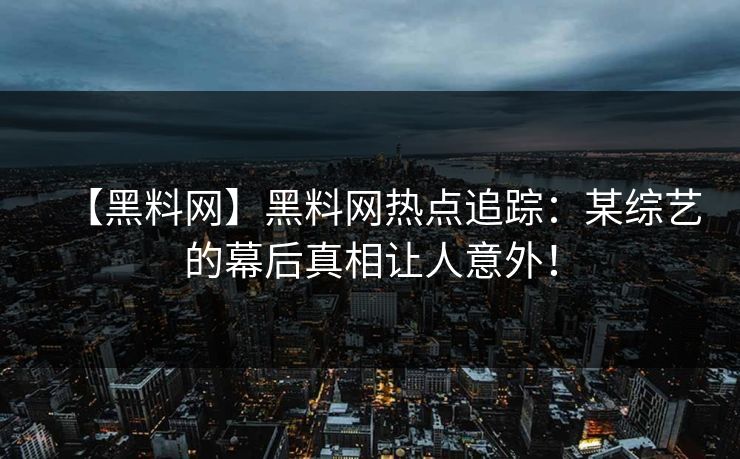 【黑料网】黑料网热点追踪：某综艺的幕后真相让人意外！