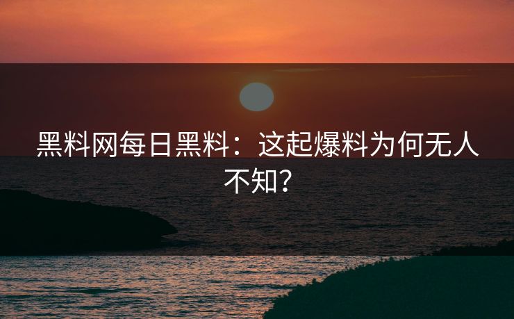 黑料网每日黑料：这起爆料为何无人不知？