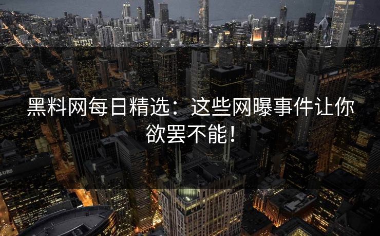 黑料网每日精选：这些网曝事件让你欲罢不能！
