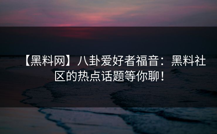【黑料网】八卦爱好者福音：黑料社区的热点话题等你聊！