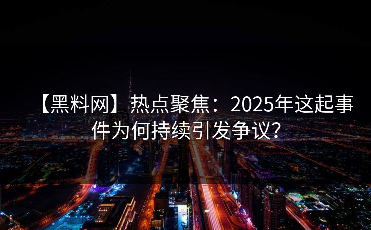 【黑料网】热点聚焦：2025年这起事件为何持续引发争议？