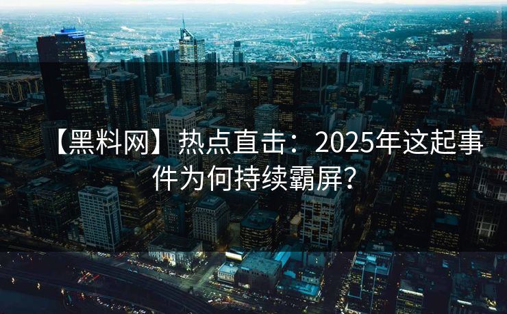 【黑料网】热点直击：2025年这起事件为何持续霸屏？