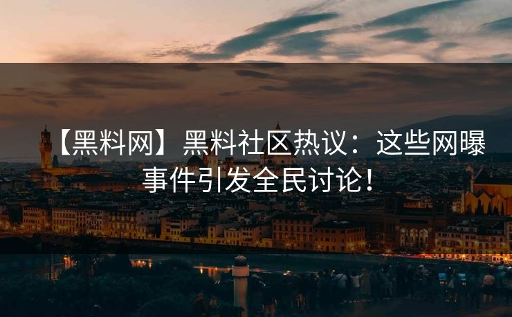 【黑料网】黑料社区热议：这些网曝事件引发全民讨论！