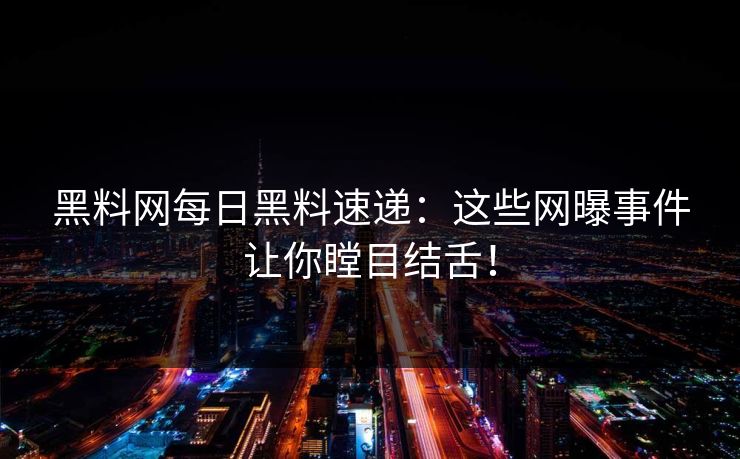 黑料网每日黑料速递：这些网曝事件让你瞠目结舌！