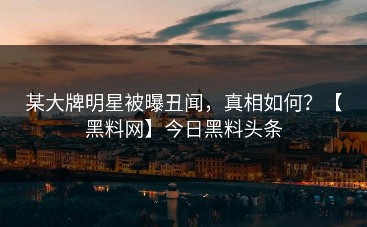 某大牌明星被曝丑闻，真相如何？【黑料网】今日黑料头条