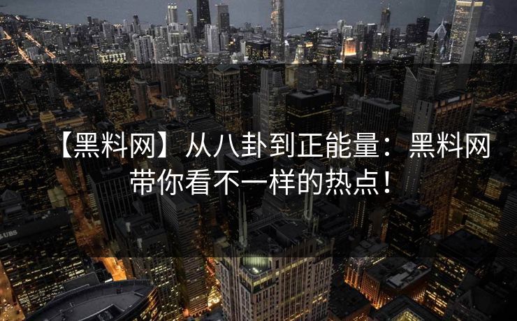 【黑料网】从八卦到正能量：黑料网带你看不一样的热点！