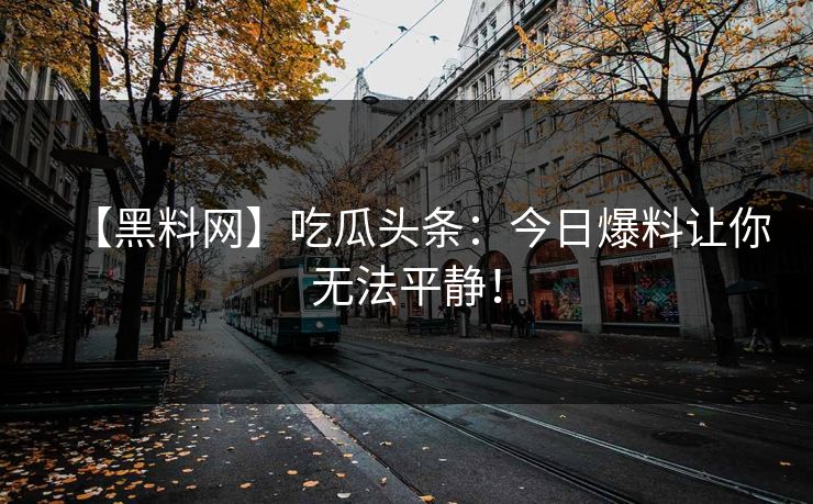【黑料网】吃瓜头条：今日爆料让你无法平静！