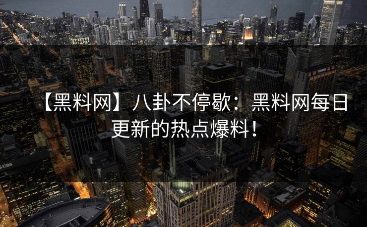 【黑料网】八卦不停歇：黑料网每日更新的热点爆料！