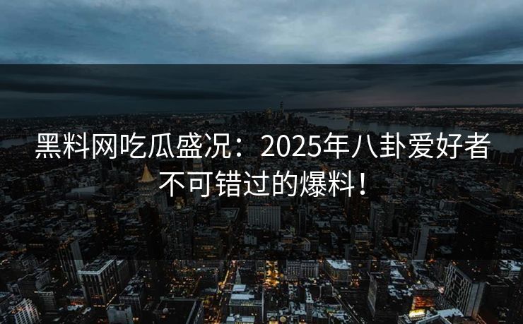 黑料网吃瓜盛况：2025年八卦爱好者不可错过的爆料！