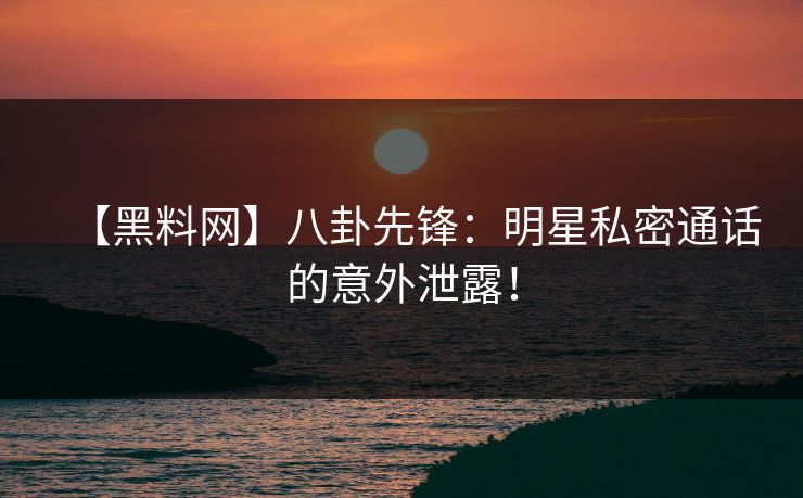 【黑料网】八卦先锋：明星私密通话的意外泄露！
