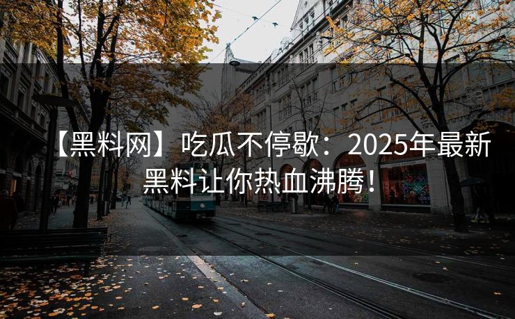 【黑料网】吃瓜不停歇：2025年最新黑料让你热血沸腾！