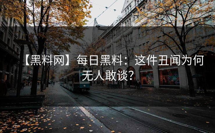 【黑料网】每日黑料：这件丑闻为何无人敢谈？