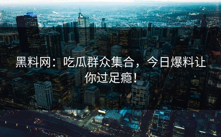 黑料网：吃瓜群众集合，今日爆料让你过足瘾！