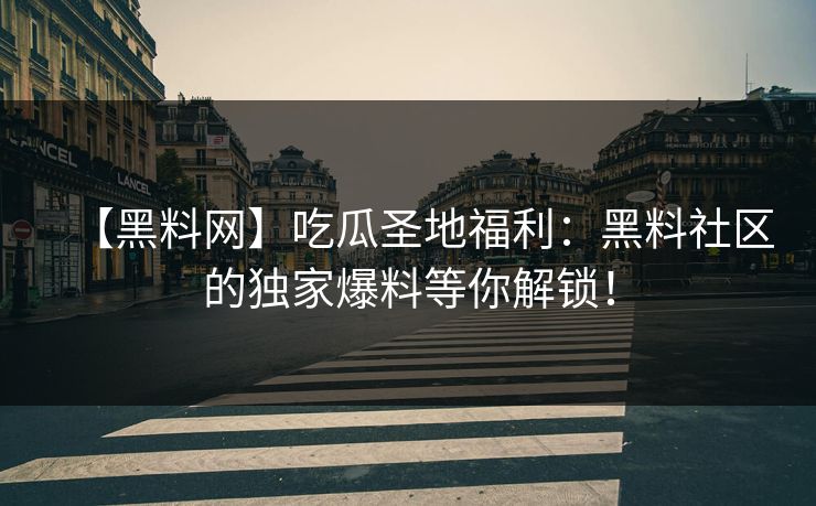 【黑料网】吃瓜圣地福利：黑料社区的独家爆料等你解锁！