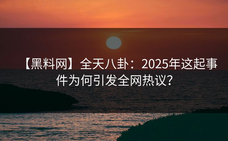 【黑料网】全天八卦：2025年这起事件为何引发全网热议？