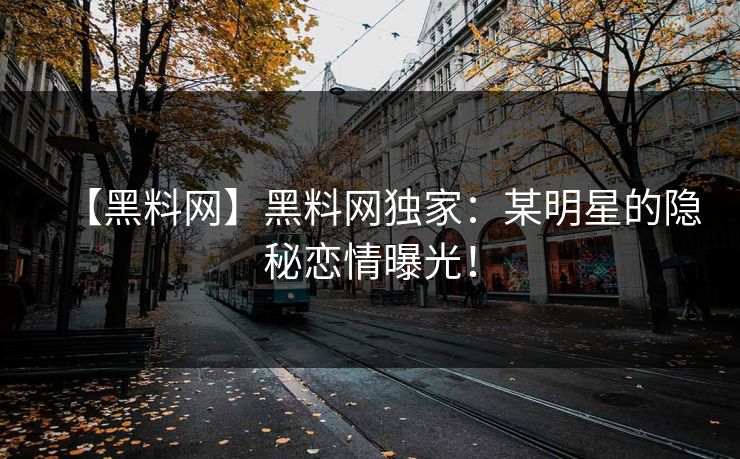 【黑料网】黑料网独家：某明星的隐秘恋情曝光！