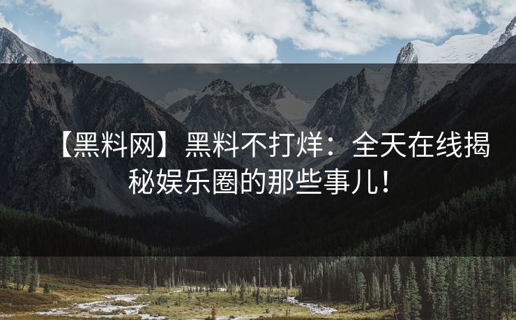 【黑料网】黑料不打烊：全天在线揭秘娱乐圈的那些事儿！