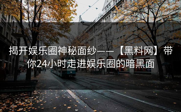 揭开娱乐圈神秘面纱——【黑料网】带你24小时走进娱乐圈的暗黑面