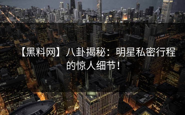 【黑料网】八卦揭秘：明星私密行程的惊人细节！