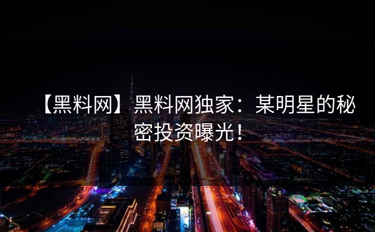 【黑料网】黑料网独家：某明星的秘密投资曝光！