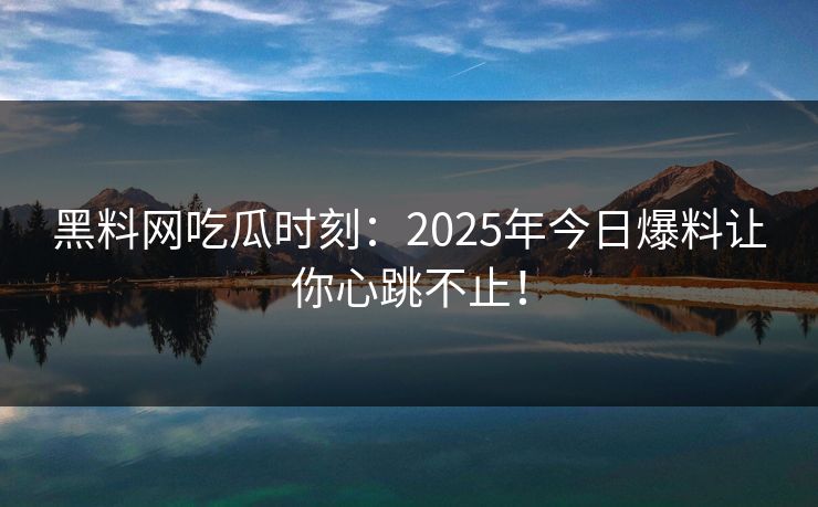 黑料网吃瓜时刻：2025年今日爆料让你心跳不止！