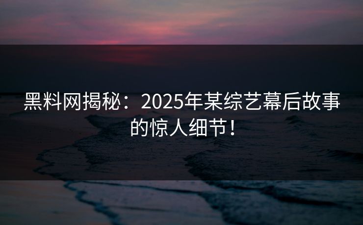 黑料网揭秘：2025年某综艺幕后故事的惊人细节！