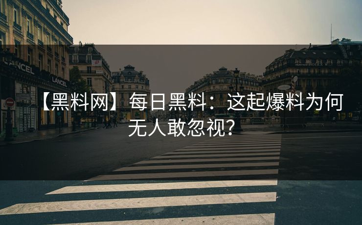【黑料网】每日黑料：这起爆料为何无人敢忽视？