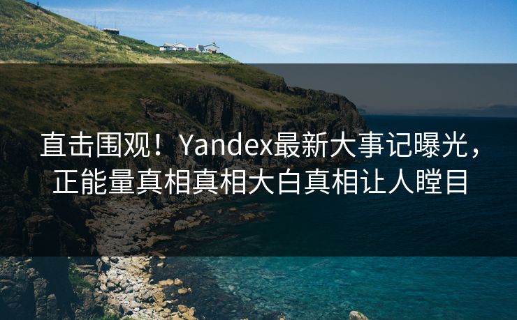 直击围观！Yandex最新大事记曝光，正能量真相真相大白真相让人瞠目