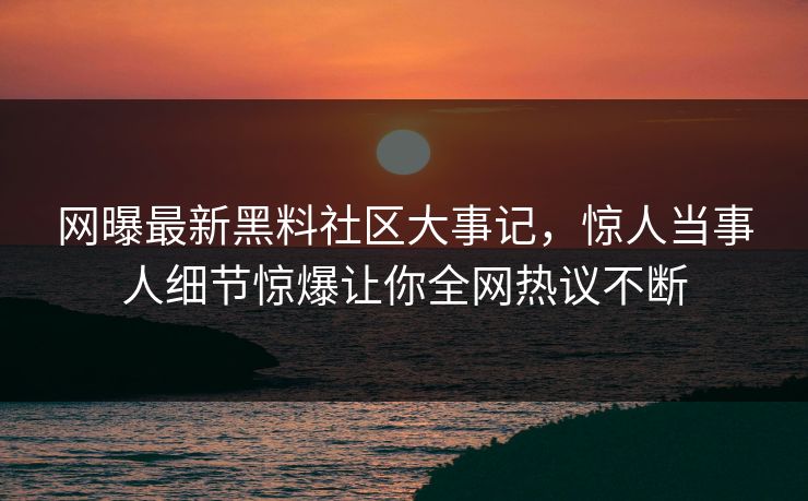 网曝最新黑料社区大事记，惊人当事人细节惊爆让你全网热议不断