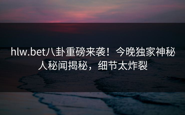 hlw.bet八卦重磅来袭！今晚独家神秘人秘闻揭秘，细节太炸裂