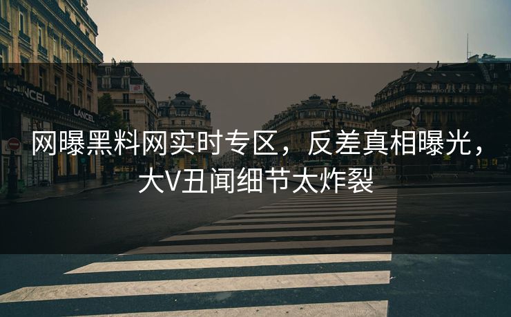 网曝黑料网实时专区，反差真相曝光，大V丑闻细节太炸裂