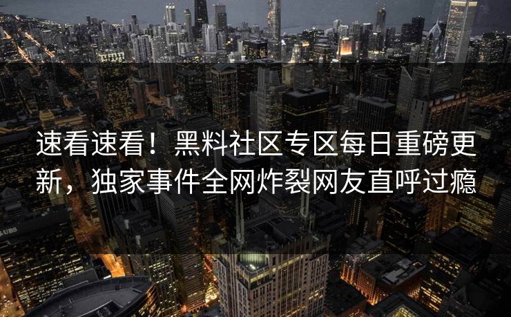 速看速看！黑料社区专区每日重磅更新，独家事件全网炸裂网友直呼过瘾