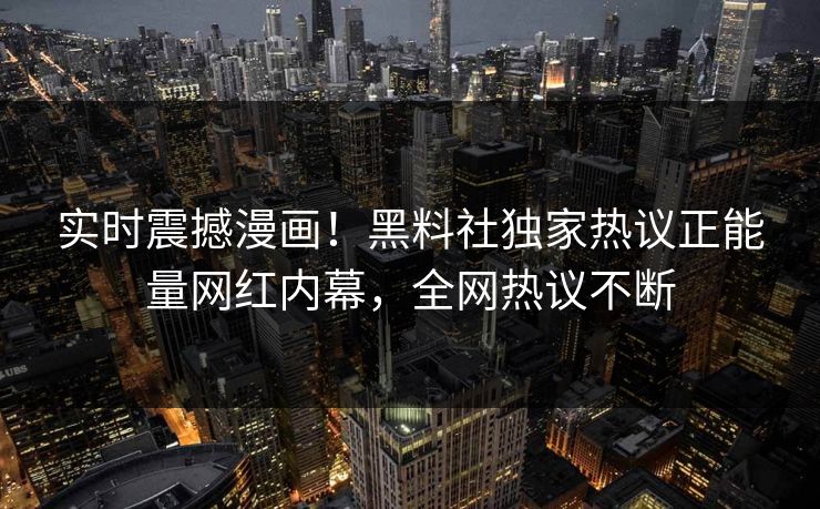 实时震撼漫画！黑料社独家热议正能量网红内幕，全网热议不断