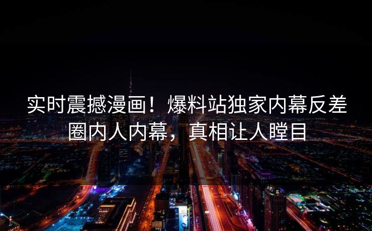 实时震撼漫画！爆料站独家内幕反差圈内人内幕，真相让人瞠目