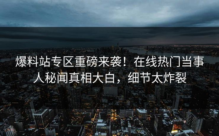 爆料站专区重磅来袭！在线热门当事人秘闻真相大白，细节太炸裂