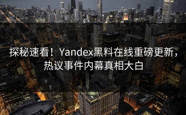 探秘速看！Yandex黑料在线重磅更新，热议事件内幕真相大白