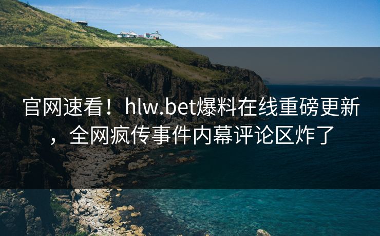 官网速看！hlw.bet爆料在线重磅更新，全网疯传事件内幕评论区炸了