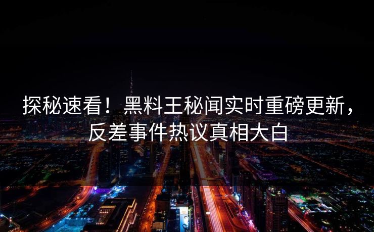 探秘速看！黑料王秘闻实时重磅更新，反差事件热议真相大白
