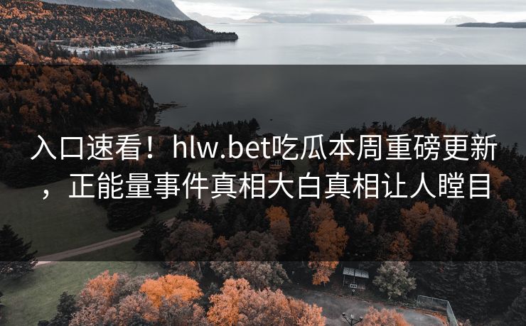 入口速看！hlw.bet吃瓜本周重磅更新，正能量事件真相大白真相让人瞠目