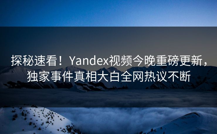 探秘速看！Yandex视频今晚重磅更新，独家事件真相大白全网热议不断
