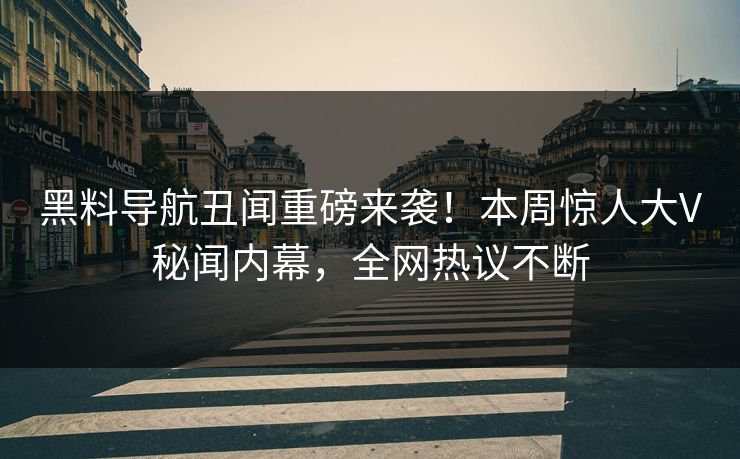 黑料导航丑闻重磅来袭！本周惊人大V秘闻内幕，全网热议不断