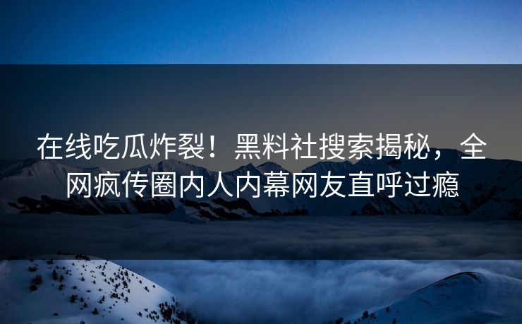 在线吃瓜炸裂！黑料社搜索揭秘，全网疯传圈内人内幕网友直呼过瘾