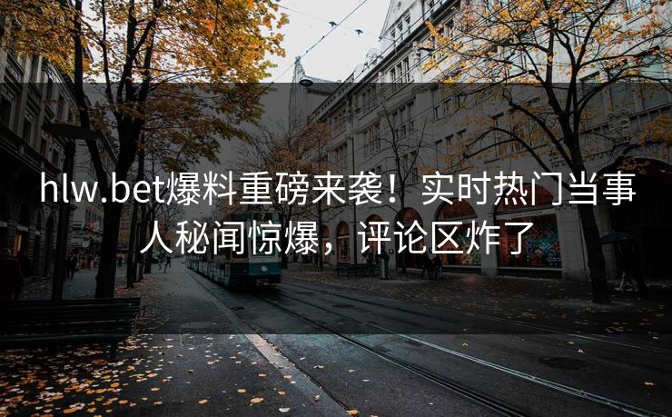 hlw.bet爆料重磅来袭！实时热门当事人秘闻惊爆，评论区炸了
