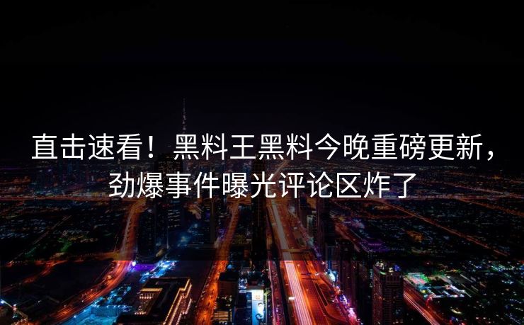 直击速看！黑料王黑料今晚重磅更新，劲爆事件曝光评论区炸了