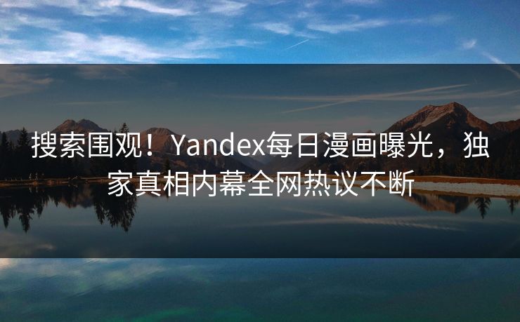 搜索围观！Yandex每日漫画曝光，独家真相内幕全网热议不断