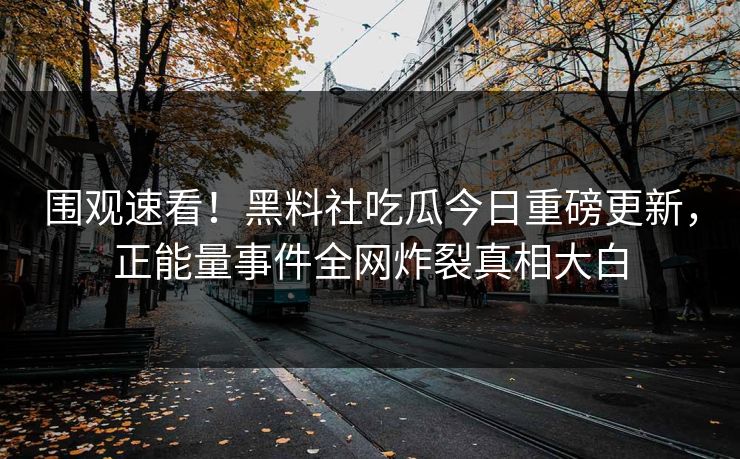 围观速看！黑料社吃瓜今日重磅更新，正能量事件全网炸裂真相大白